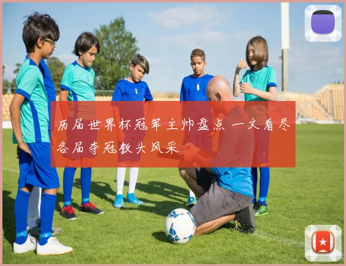 历届世界杯冠军主帅盘点 一文看尽各届夺冠教头风采