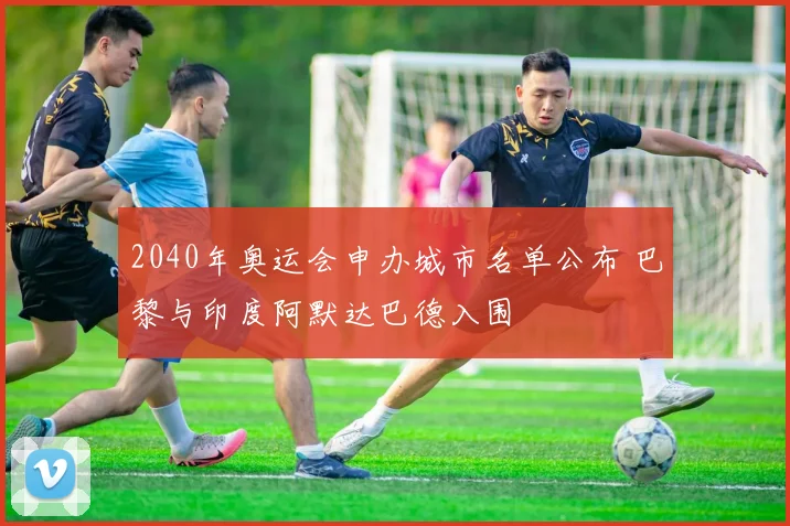 2040年奥运会申办城市名单公布 巴黎与印度阿默达巴德入围