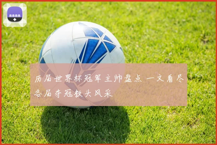 历届世界杯冠军主帅盘点 一文看尽各届夺冠教头风采
