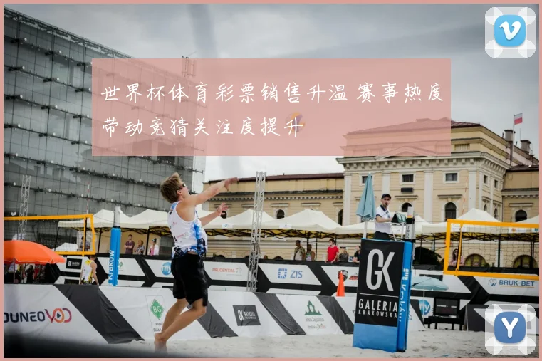 世界杯体育彩票销售升温 赛事热度带动竞猜关注度提升