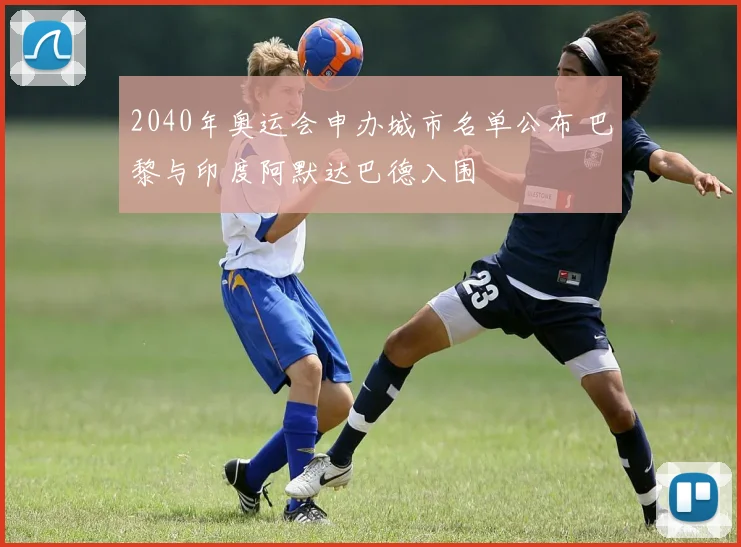 2040年奥运会申办城市名单公布 巴黎与印度阿默达巴德入围