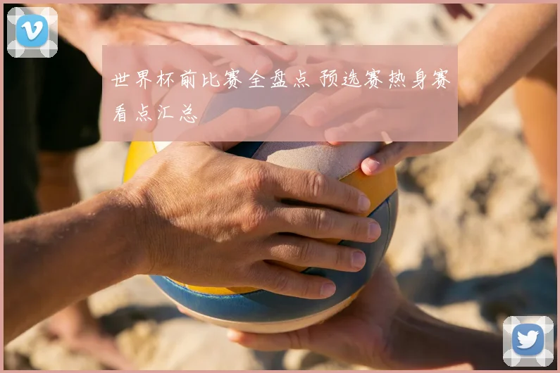 世界杯前比赛全盘点 预选赛热身赛看点汇总