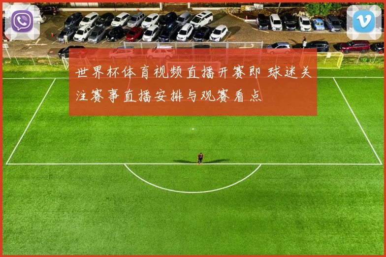 世界杯体育视频直播开赛即 球迷关注赛事直播安排与观赛看点