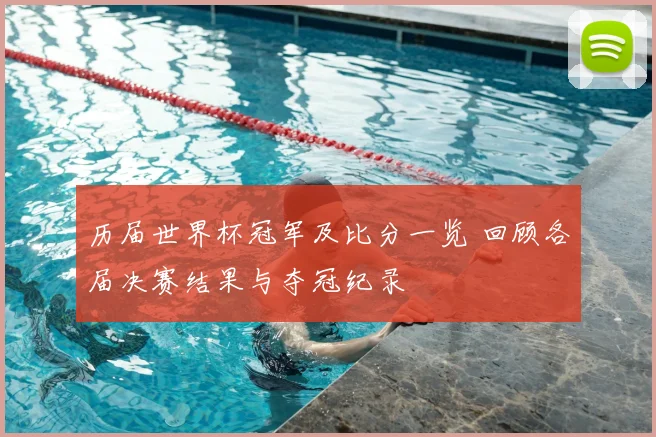 历届世界杯冠军及比分一览 回顾各届决赛结果与夺冠纪录