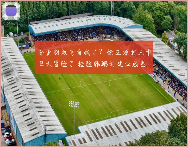 李金羽放飞自我了？徐正源打三中卫太冒险了 检验韩鹏刘建业成色